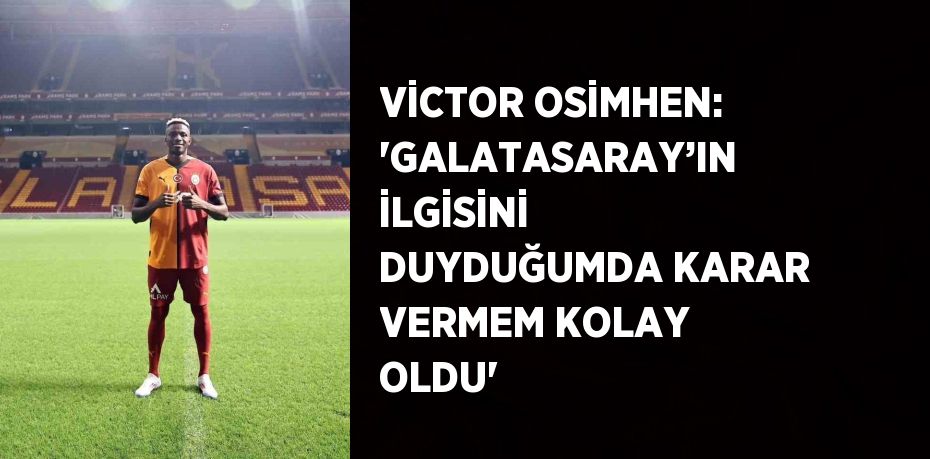 VİCTOR OSİMHEN: 'GALATASARAY’IN İLGİSİNİ DUYDUĞUMDA KARAR VERMEM KOLAY OLDU'