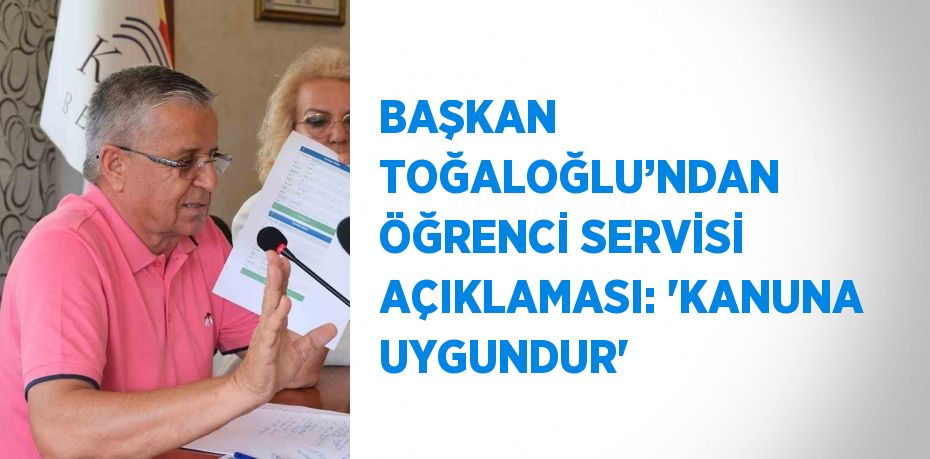 BAŞKAN TOĞALOĞLU’NDAN ÖĞRENCİ SERVİSİ AÇIKLAMASI: 'KANUNA UYGUNDUR'