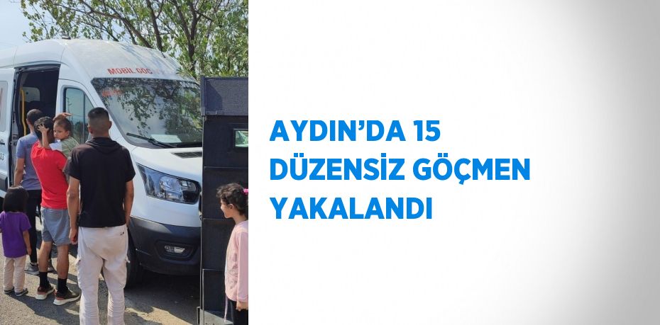 AYDIN’DA 15 DÜZENSİZ GÖÇMEN YAKALANDI