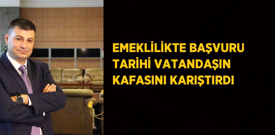 EMEKLİLİKTE BAŞVURU TARİHİ VATANDAŞIN KAFASINI KARIŞTIRDI