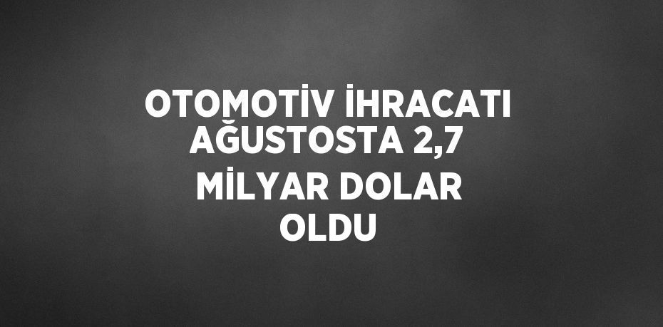 OTOMOTİV İHRACATI AĞUSTOSTA 2,7 MİLYAR DOLAR OLDU