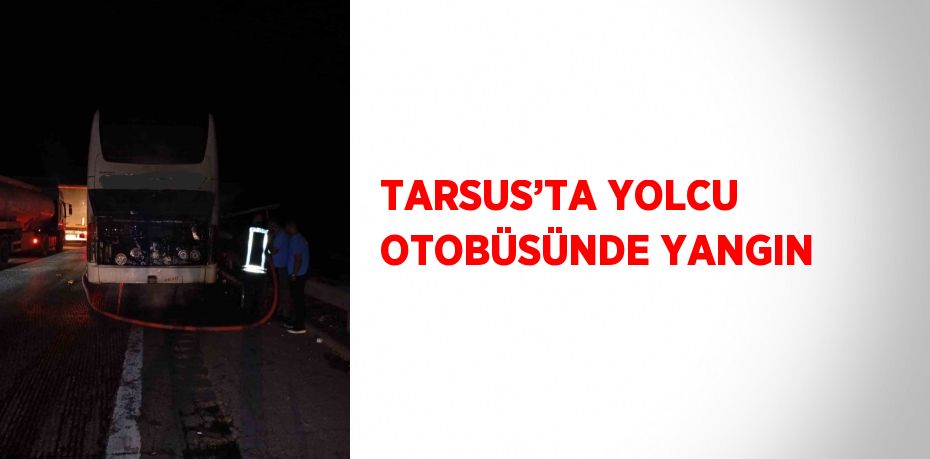 TARSUS’TA YOLCU OTOBÜSÜNDE YANGIN