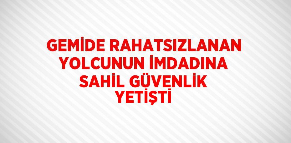 GEMİDE RAHATSIZLANAN YOLCUNUN İMDADINA SAHİL GÜVENLİK YETİŞTİ