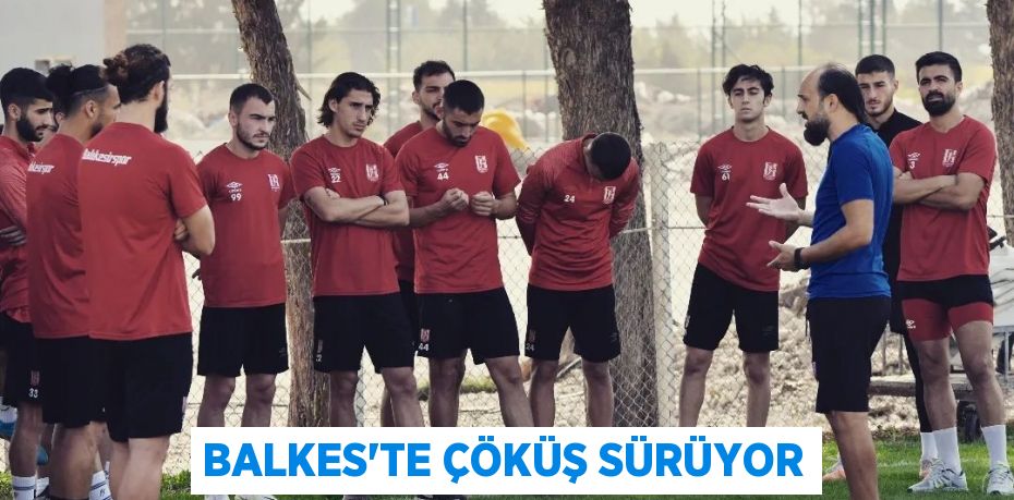 BALKES’TE ÇÖKÜŞ SÜRÜYOR