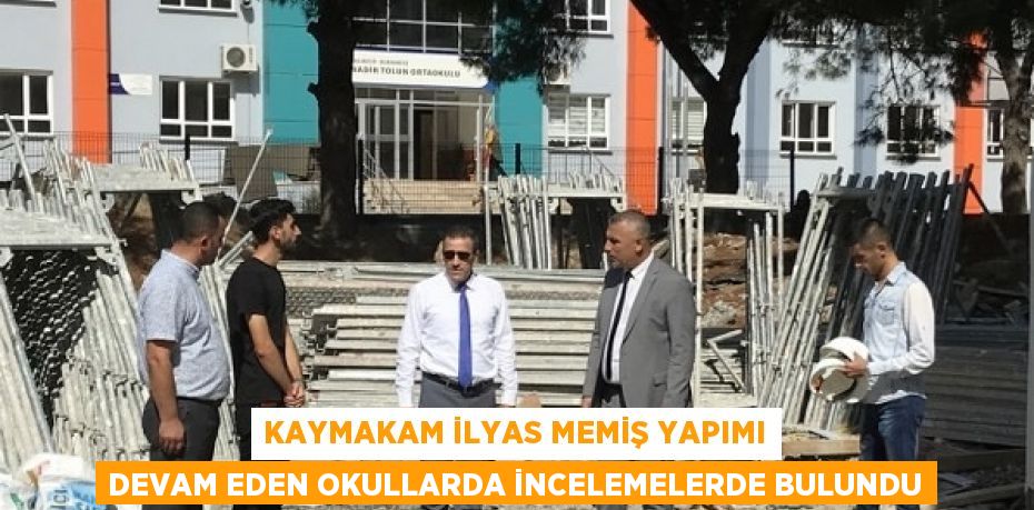 KAYMAKAM İLYAS MEMİŞ YAPIMI DEVAM EDEN OKULLARDA İNCELEMELERDE BULUNDU