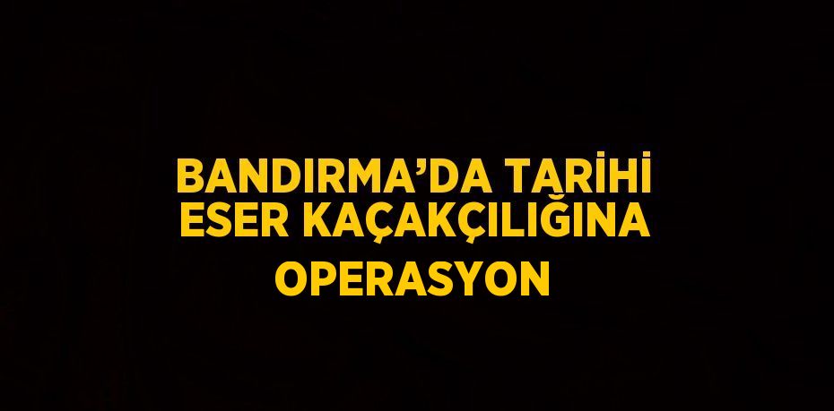 BANDIRMA’DA TARİHİ ESER KAÇAKÇILIĞINA OPERASYON