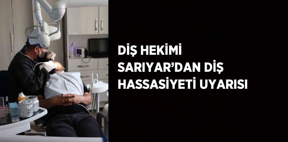 DİŞ HEKİMİ SARIYAR’DAN DİŞ HASSASİYETİ UYARISI