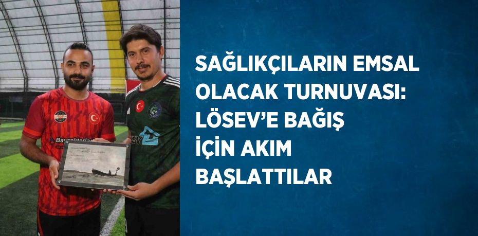 SAĞLIKÇILARIN EMSAL OLACAK TURNUVASI: LÖSEV’E BAĞIŞ İÇİN AKIM BAŞLATTILAR