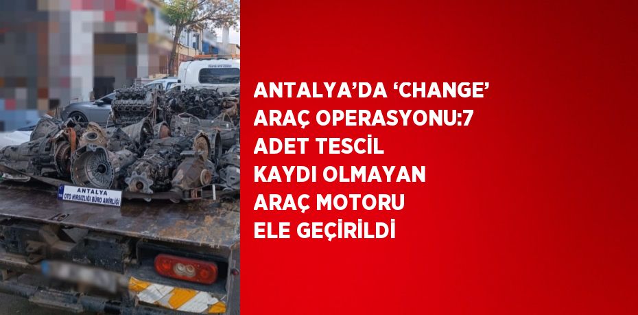 ANTALYA’DA ‘CHANGE’ ARAÇ OPERASYONU:7 ADET TESCİL KAYDI OLMAYAN ARAÇ MOTORU ELE GEÇİRİLDİ