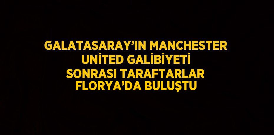 GALATASARAY’IN MANCHESTER UNİTED GALİBİYETİ SONRASI TARAFTARLAR FLORYA’DA BULUŞTU