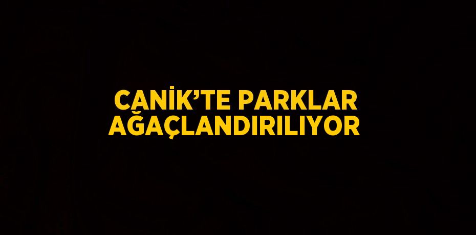 CANİK’TE PARKLAR AĞAÇLANDIRILIYOR