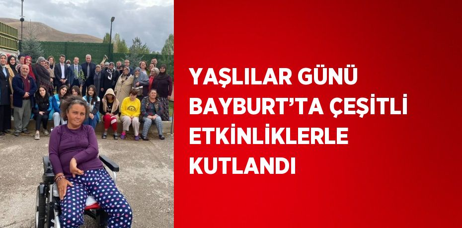 YAŞLILAR GÜNÜ BAYBURT’TA ÇEŞİTLİ ETKİNLİKLERLE KUTLANDI