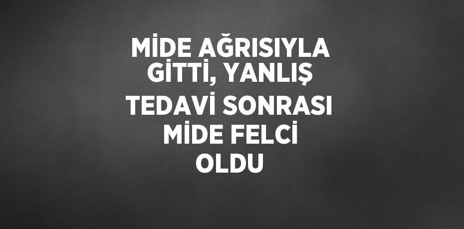 MİDE AĞRISIYLA GİTTİ, YANLIŞ TEDAVİ SONRASI MİDE FELCİ OLDU