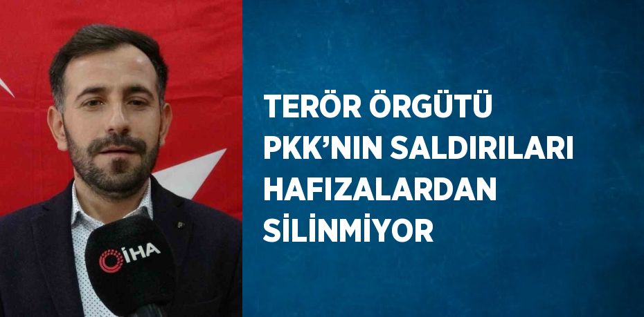 TERÖR ÖRGÜTÜ PKK’NIN SALDIRILARI HAFIZALARDAN SİLİNMİYOR