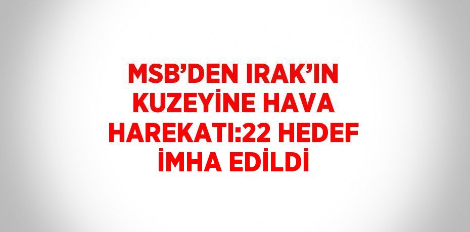 MSB’DEN IRAK’IN KUZEYİNE HAVA HAREKATI:22 HEDEF İMHA EDİLDİ