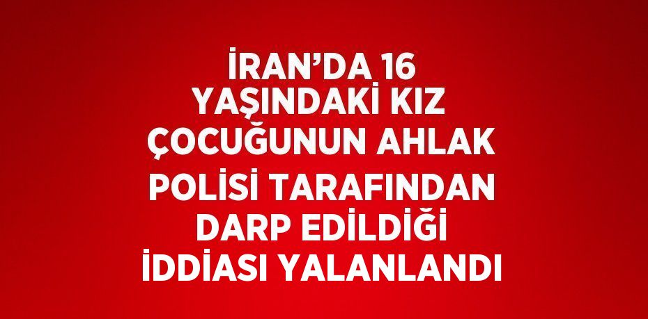 İRAN’DA 16 YAŞINDAKİ KIZ ÇOCUĞUNUN AHLAK POLİSİ TARAFINDAN DARP EDİLDİĞİ İDDİASI YALANLANDI