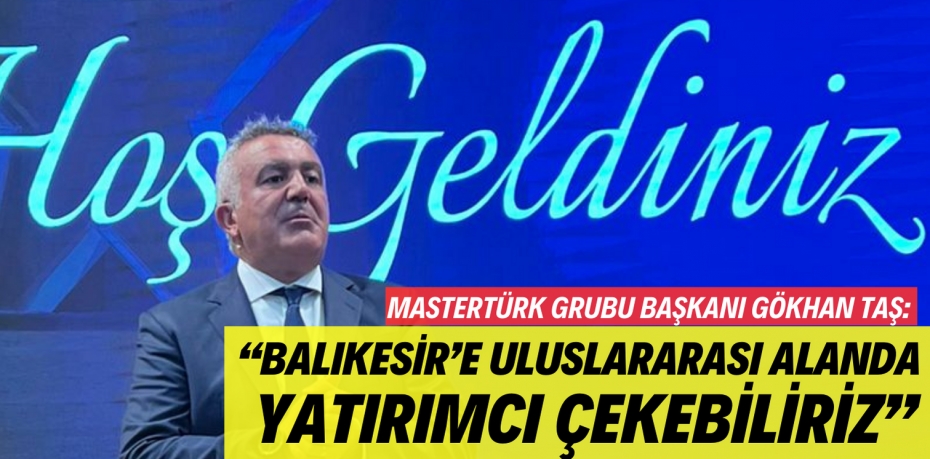 MasterTürk Grubu Başkanı Gökhan Taş:   “BALIKESİR’E ULUSLARARASI ALANDA  YATIRIMCI ÇEKEBİLİRİZ”