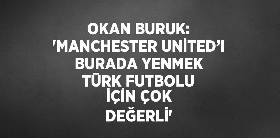 OKAN BURUK: 'MANCHESTER UNİTED’I BURADA YENMEK TÜRK FUTBOLU İÇİN ÇOK DEĞERLİ'