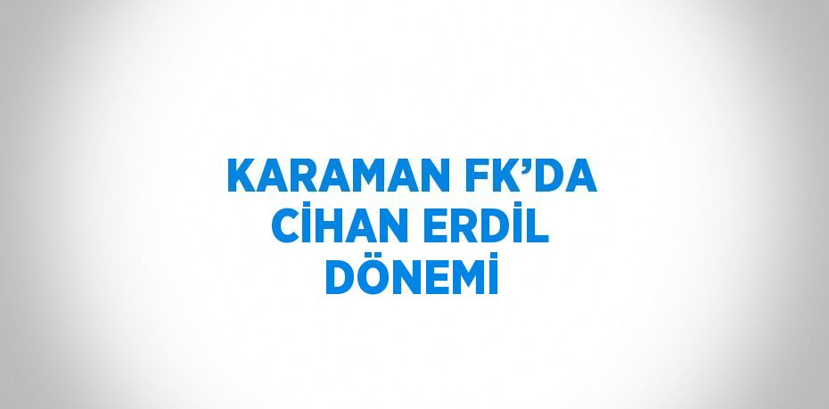 KARAMAN FK’DA CİHAN ERDİL DÖNEMİ