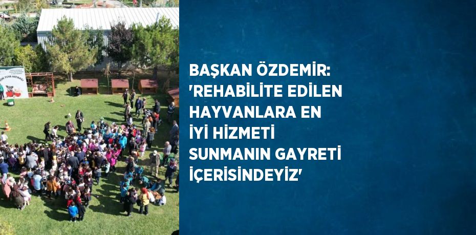 BAŞKAN ÖZDEMİR: 'REHABİLİTE EDİLEN HAYVANLARA EN İYİ HİZMETİ SUNMANIN GAYRETİ İÇERİSİNDEYİZ'