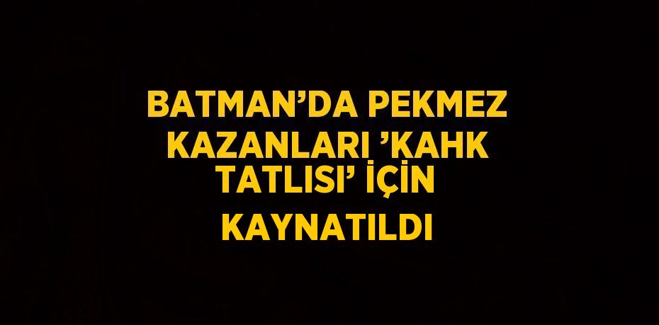 BATMAN’DA PEKMEZ KAZANLARI ’KAHK TATLISI’ İÇİN KAYNATILDI