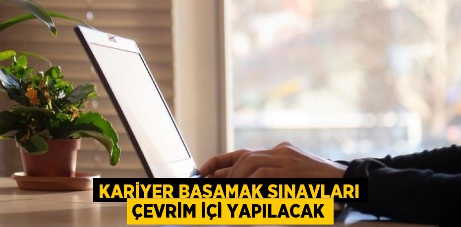 KARİYER BASAMAK SINAVLARI ÇEVRİM İÇİ YAPILACAK