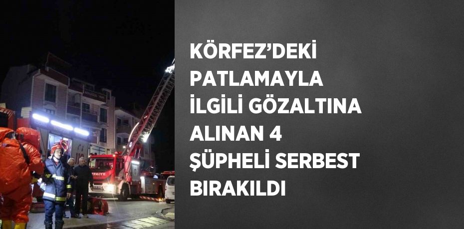 KÖRFEZ’DEKİ PATLAMAYLA İLGİLİ GÖZALTINA ALINAN 4 ŞÜPHELİ SERBEST BIRAKILDI