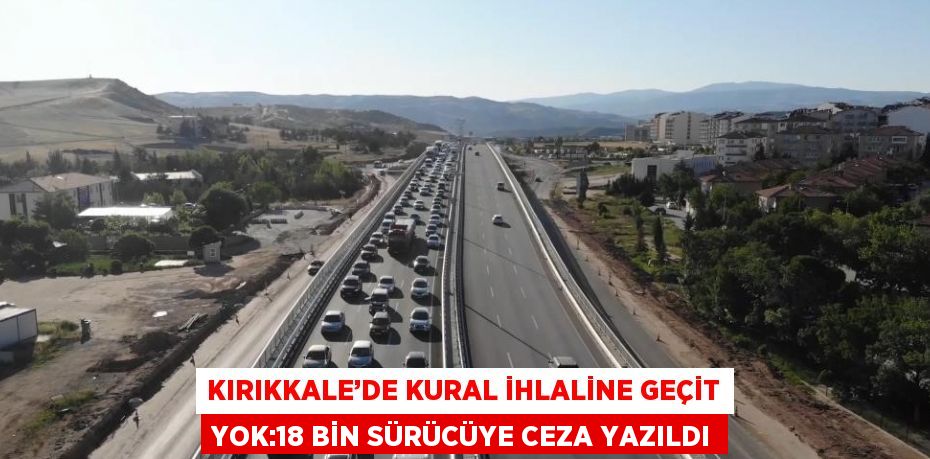 KIRIKKALE’DE KURAL İHLALİNE GEÇİT YOK:18 BİN SÜRÜCÜYE CEZA YAZILDI