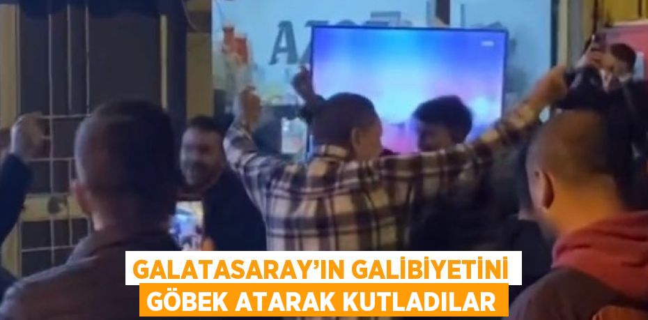 GALATASARAY’IN GALİBİYETİNİ GÖBEK ATARAK KUTLADILAR