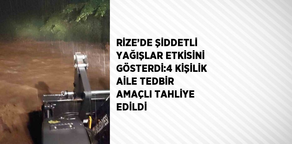 RİZE’DE ŞİDDETLİ YAĞIŞLAR ETKİSİNİ GÖSTERDİ:4 KİŞİLİK AİLE TEDBİR AMAÇLI TAHLİYE EDİLDİ