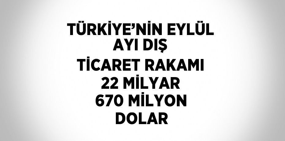 TÜRKİYE’NİN EYLÜL AYI DIŞ TİCARET RAKAMI 22 MİLYAR 670 MİLYON DOLAR