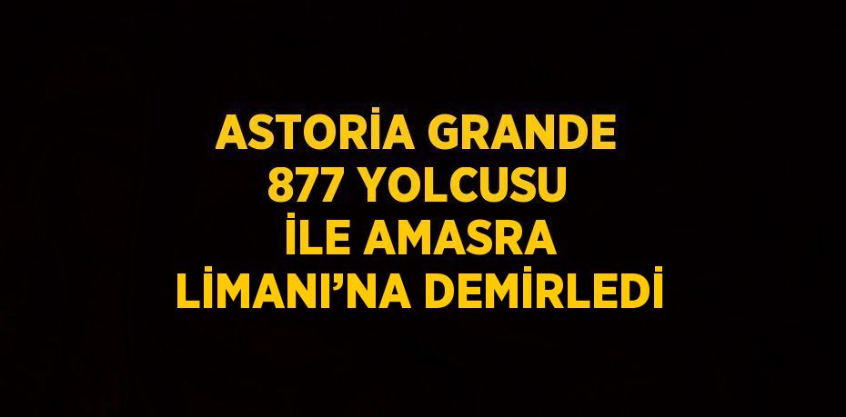 ASTORİA GRANDE 877 YOLCUSU İLE AMASRA LİMANI’NA DEMİRLEDİ