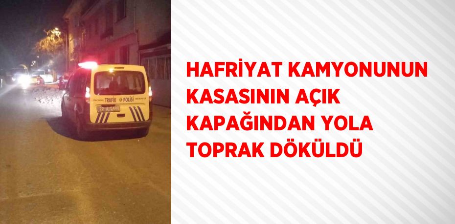 HAFRİYAT KAMYONUNUN KASASININ AÇIK KAPAĞINDAN YOLA TOPRAK DÖKÜLDÜ