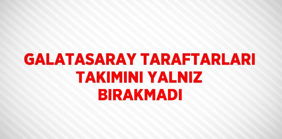 GALATASARAY TARAFTARLARI TAKIMINI YALNIZ BIRAKMADI