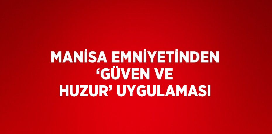 MANİSA EMNİYETİNDEN ‘GÜVEN VE HUZUR’ UYGULAMASI