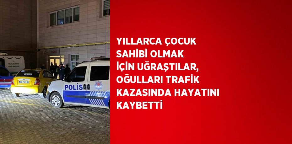 YILLARCA ÇOCUK SAHİBİ OLMAK İÇİN UĞRAŞTILAR, OĞULLARI TRAFİK KAZASINDA HAYATINI KAYBETTİ