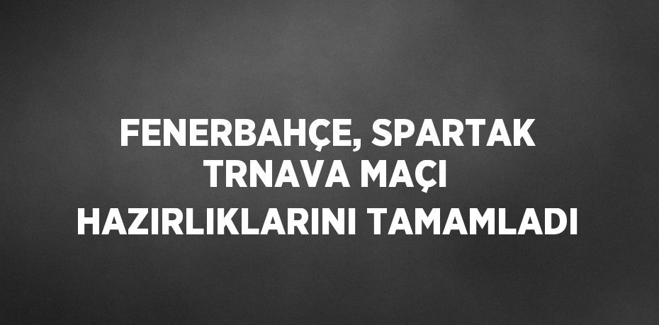 FENERBAHÇE, SPARTAK TRNAVA MAÇI HAZIRLIKLARINI TAMAMLADI