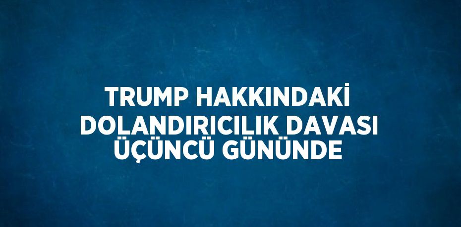 TRUMP HAKKINDAKİ DOLANDIRICILIK DAVASI ÜÇÜNCÜ GÜNÜNDE