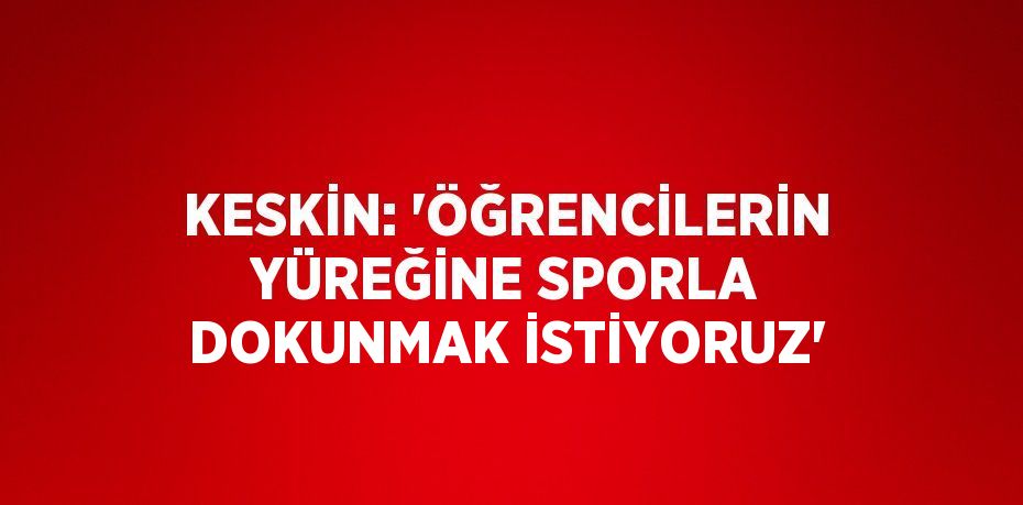 KESKİN: 'ÖĞRENCİLERİN YÜREĞİNE SPORLA DOKUNMAK İSTİYORUZ'