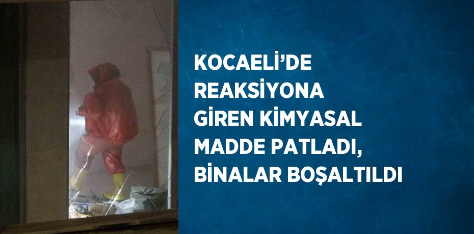 KOCAELİ’DE REAKSİYONA GİREN KİMYASAL MADDE PATLADI, BİNALAR BOŞALTILDI