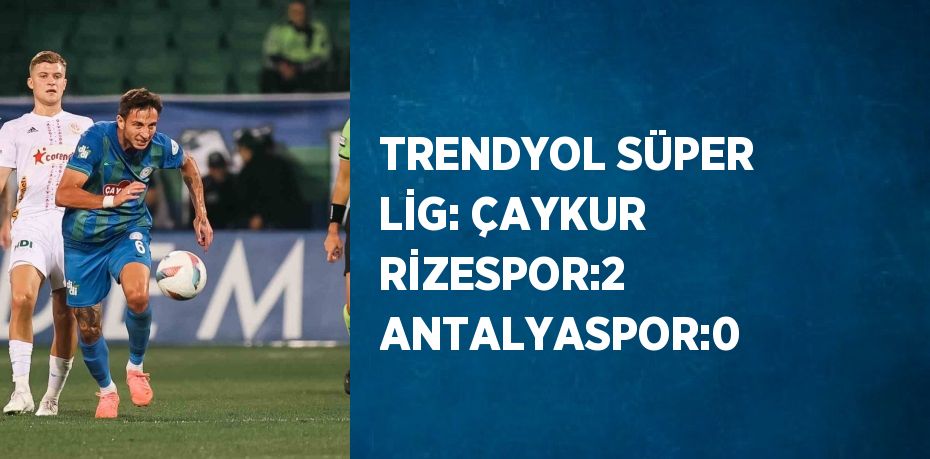 TRENDYOL SÜPER LİG: ÇAYKUR RİZESPOR:2 ANTALYASPOR:0