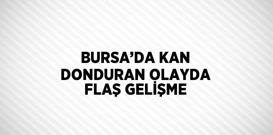 BURSA’DA KAN DONDURAN OLAYDA FLAŞ GELİŞME