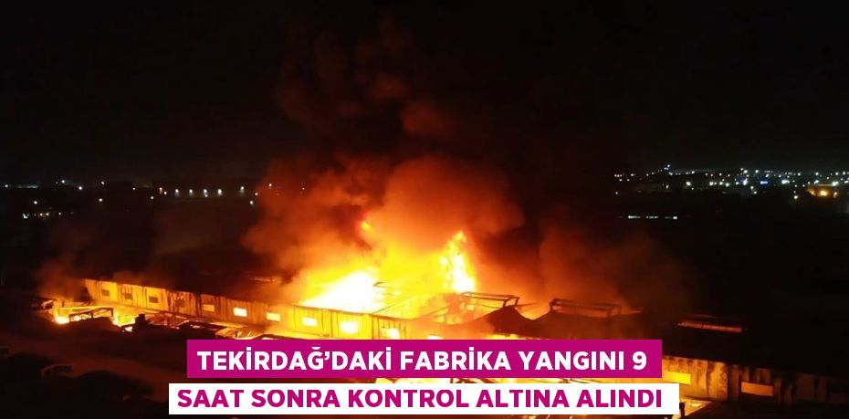 TEKİRDAĞ’DAKİ FABRİKA YANGINI 9 SAAT SONRA KONTROL ALTINA ALINDI