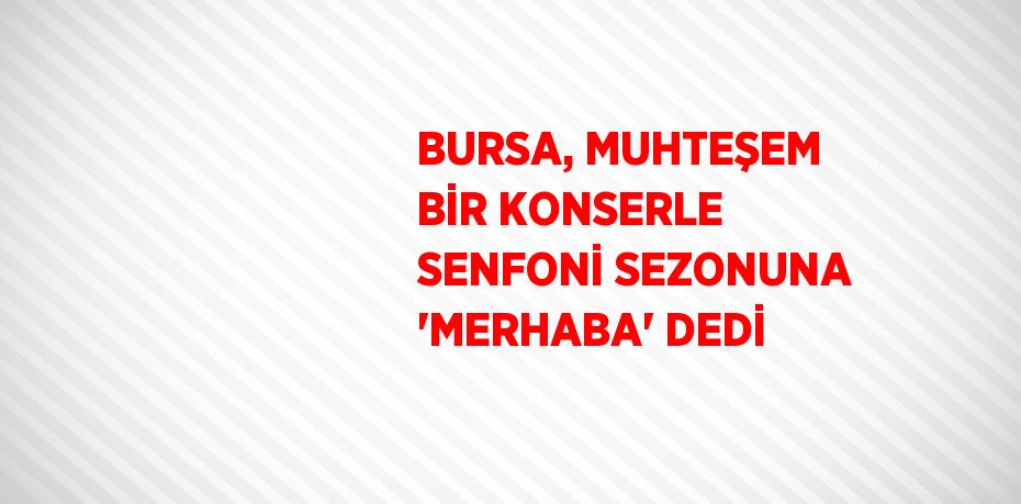 BURSA, MUHTEŞEM BİR KONSERLE SENFONİ SEZONUNA 'MERHABA' DEDİ