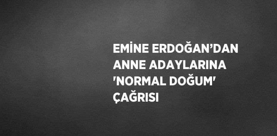 EMİNE ERDOĞAN’DAN ANNE ADAYLARINA 'NORMAL DOĞUM' ÇAĞRISI