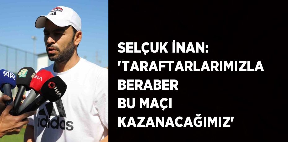 SELÇUK İNAN: 'TARAFTARLARIMIZLA BERABER BU MAÇI KAZANACAĞIMIZ'