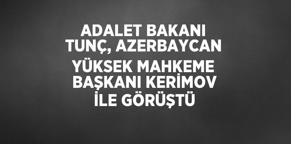 ADALET BAKANI TUNÇ, AZERBAYCAN YÜKSEK MAHKEME BAŞKANI KERİMOV İLE GÖRÜŞTÜ