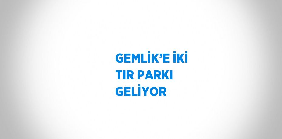 GEMLİK’E İKİ TIR PARKI GELİYOR