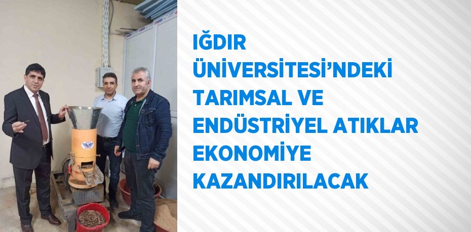 IĞDIR ÜNİVERSİTESİ’NDEKİ TARIMSAL VE ENDÜSTRİYEL ATIKLAR EKONOMİYE KAZANDIRILACAK