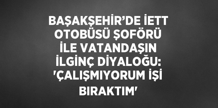 BAŞAKŞEHİR’DE İETT OTOBÜSÜ ŞOFÖRÜ İLE VATANDAŞIN İLGİNÇ DİYALOĞU: 'ÇALIŞMIYORUM İŞİ BIRAKTIM'